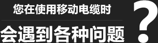您在使用移動柔性電纜時，會遇到各種問題？